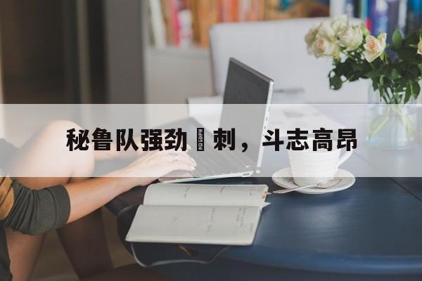 aoa体育体育平台-关于秘鲁队强劲衝刺，斗志高昂的信息